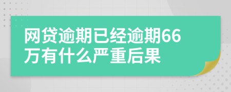 网贷逾期已经逾期66万有什么严重后果