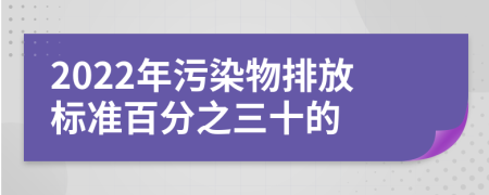 2022年污染物排放标准百分之三十的