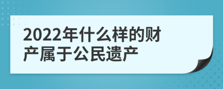 2022年什么样的财产属于公民遗产