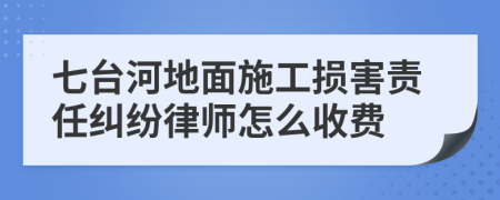 七台河地面施工损害责任纠纷律师怎么收费