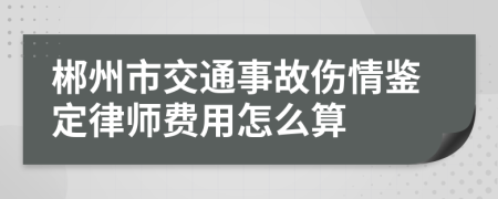 郴州市交通事故伤情鉴定律师费用怎么算