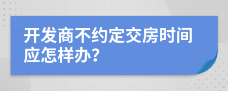 开发商不约定交房时间应怎样办？