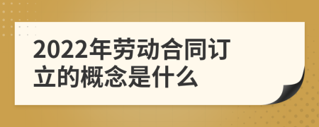 2022年劳动合同订立的概念是什么