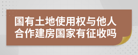 国有土地使用权与他人合作建房国家有征收吗