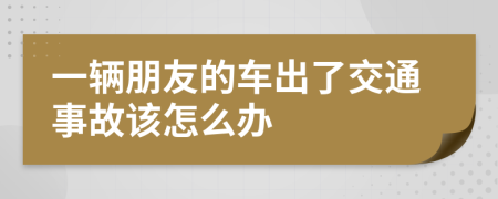 一辆朋友的车出了交通事故该怎么办