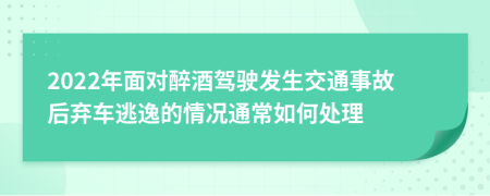 2022年面对醉酒驾驶发生交通事故后弃车逃逸的情况通常如何处理