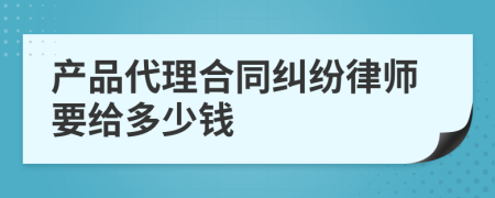 产品代理合同纠纷律师要给多少钱