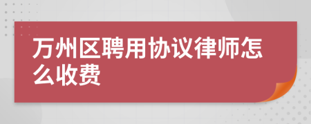 万州区聘用协议律师怎么收费