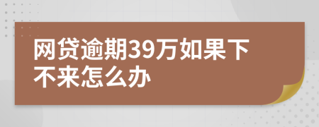 网贷逾期39万如果下不来怎么办