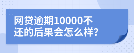 网贷逾期10000不还的后果会怎么样？