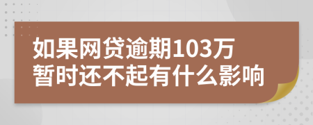 如果网贷逾期103万暂时还不起有什么影响