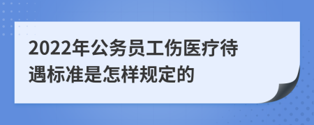 2022年公务员工伤医疗待遇标准是怎样规定的