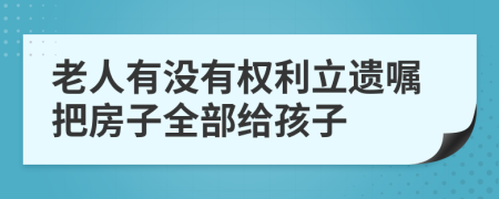 老人有没有权利立遗嘱把房子全部给孩子