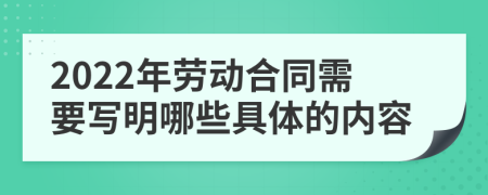 2022年劳动合同需要写明哪些具体的内容