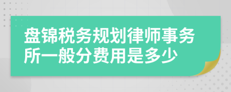 盘锦税务规划律师事务所一般分费用是多少