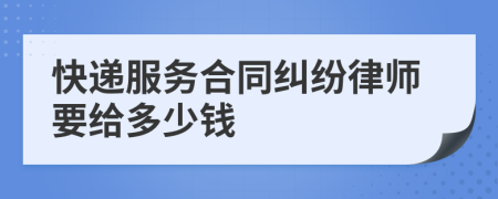 快递服务合同纠纷律师要给多少钱