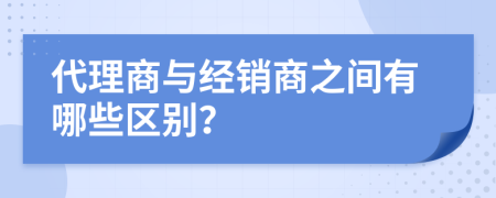 代理商与经销商之间有哪些区别？