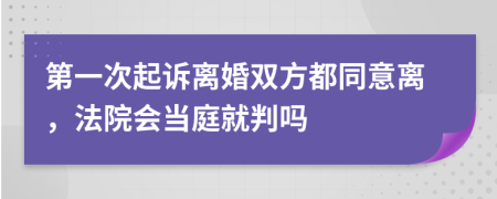 第一次起诉离婚双方都同意离，法院会当庭就判吗