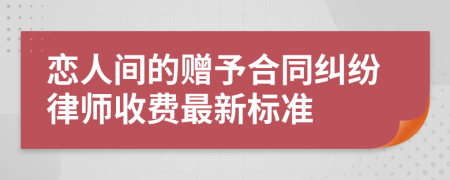 恋人间的赠予合同纠纷律师收费最新标准