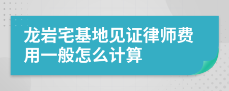 龙岩宅基地见证律师费用一般怎么计算