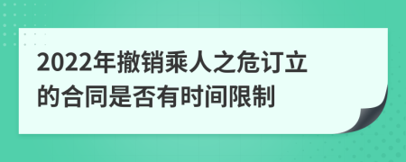 2022年撤销乘人之危订立的合同是否有时间限制