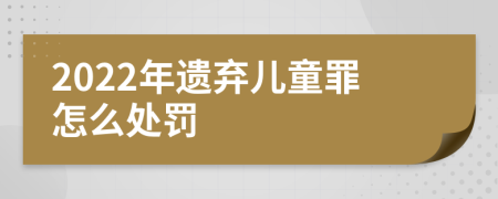 2022年遗弃儿童罪怎么处罚