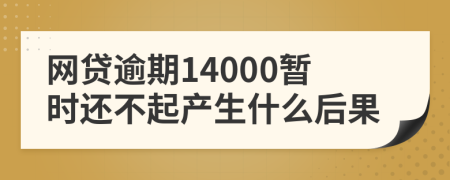 网贷逾期14000暂时还不起产生什么后果