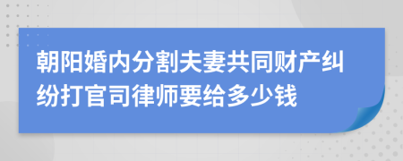 朝阳婚内分割夫妻共同财产纠纷打官司律师要给多少钱