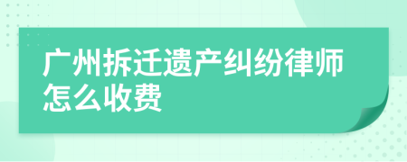 广州拆迁遗产纠纷律师怎么收费