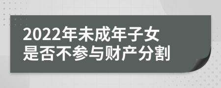 2022年未成年子女是否不参与财产分割