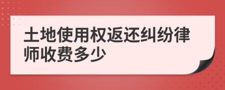 土地使用权返还纠纷律师收费多少