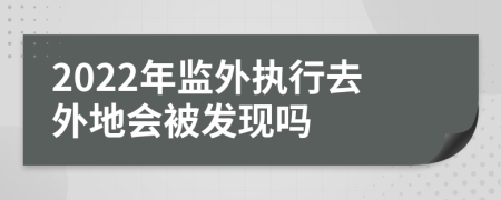 2022年监外执行去外地会被发现吗