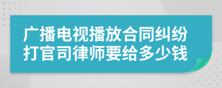 广播电视播放合同纠纷打官司律师要给多少钱