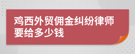 鸡西外贸佣金纠纷律师要给多少钱