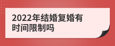 2022年结婚复婚有时间限制吗