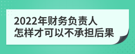 2022年财务负责人怎样才可以不承担后果