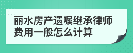 丽水房产遗嘱继承律师费用一般怎么计算