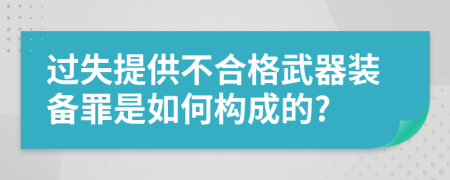 过失提供不合格武器装备罪是如何构成的?