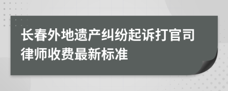 长春外地遗产纠纷起诉打官司律师收费最新标准