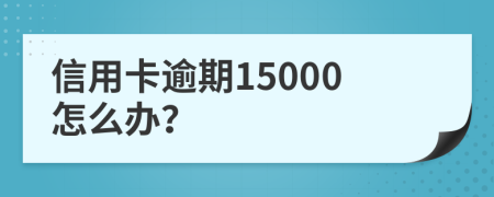 信用卡逾期15000怎么办？