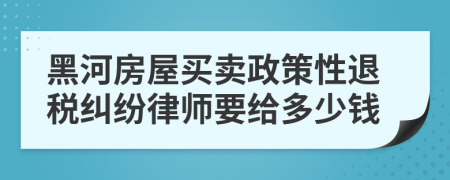 黑河房屋买卖政策性退税纠纷律师要给多少钱