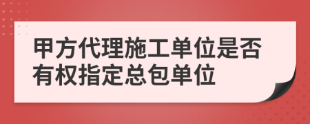 甲方代理施工单位是否有权指定总包单位