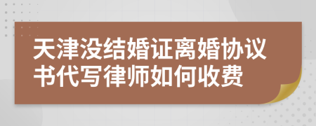 天津没结婚证离婚协议书代写律师如何收费