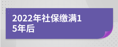2022年社保缴满15年后