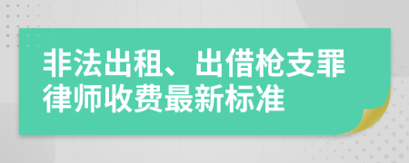 非法出租、出借枪支罪律师收费最新标准