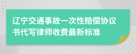 辽宁交通事故一次性赔偿协议书代写律师收费最新标准