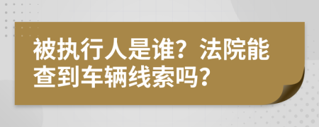 被执行人是谁？法院能查到车辆线索吗？