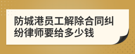 防城港员工解除合同纠纷律师要给多少钱