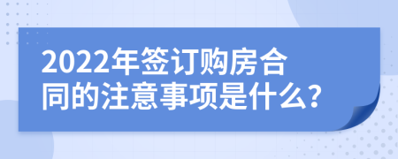 2022年签订购房合同的注意事项是什么？