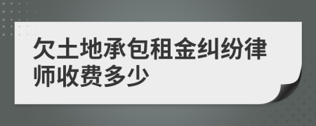 欠土地承包租金纠纷律师收费多少